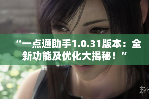 “一點(diǎn)通助手1.0.31版本：全新功能及優(yōu)化大揭秘！”