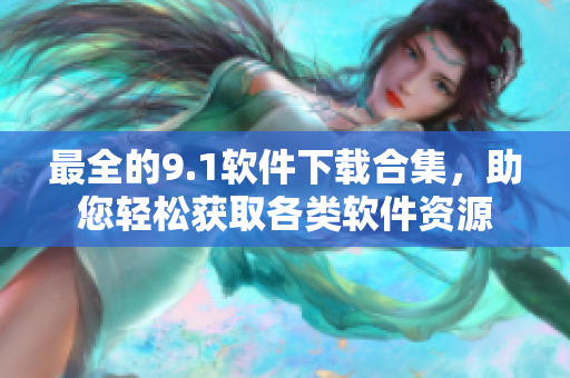 最全的9.1軟件下載合集，助您輕松獲取各類(lèi)軟件資源