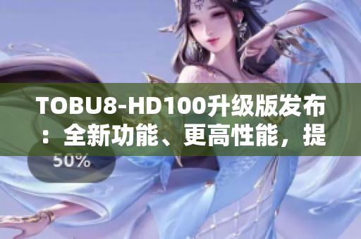 TOBU8-HD100升級版發(fā)布：全新功能、更高性能，提升用戶體驗