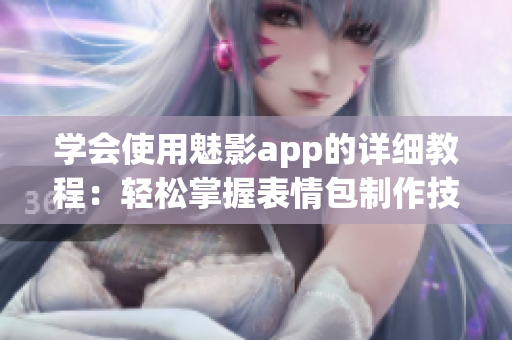 學(xué)會使用魅影app的詳細教程：輕松掌握表情包制作技巧