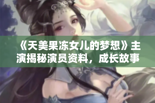 《天美果凍女兒的夢(mèng)想》主演揭秘演員資料，成長(zhǎng)故事與表演經(jīng)歷一網(wǎng)打盡!