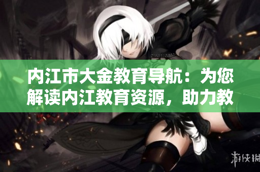 內(nèi)江市大金教育導航：為您解讀內(nèi)江教育資源，助力教育發(fā)展