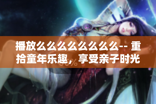 播放么么么么么么么么-- 重拾童年樂趣，享受親子時光