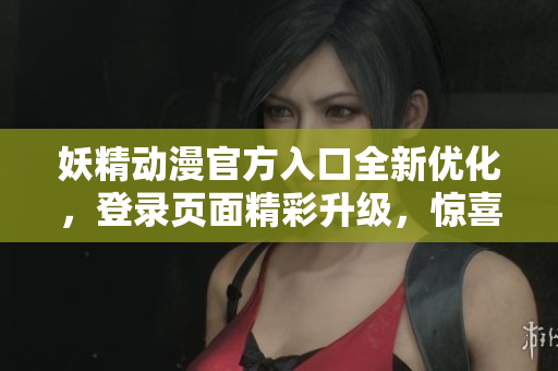 妖精動漫官方入口全新優(yōu)化，登錄頁面精彩升級，驚喜不斷，輕松暢享動漫世界