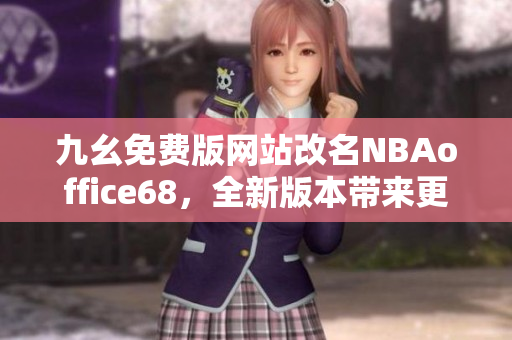 九幺免費(fèi)版網(wǎng)站改名NBAoffice68，全新版本帶來(lái)更多精彩內(nèi)容