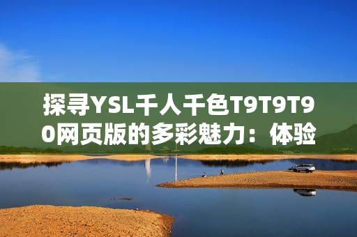 探尋YSL千人千色T9T9T90網(wǎng)頁版的多彩魅力：體驗時尚潮流與個性美學
