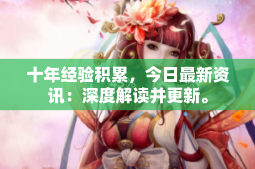 十年經(jīng)驗(yàn)積累，今日最新資訊：深度解讀并更新。