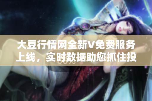 大豆行情網(wǎng)全新V免費服務上線，實時數(shù)據(jù)助您抓住投資良機