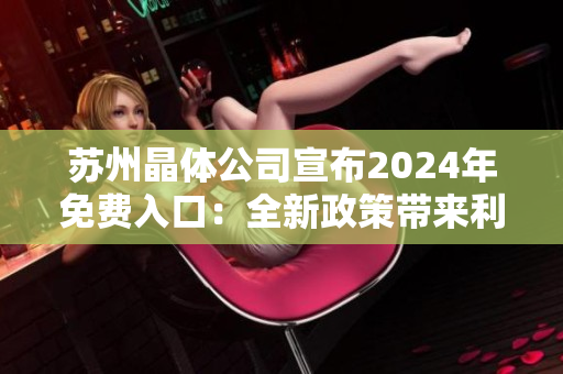 蘇州晶體公司宣布2024年免費(fèi)入口：全新政策帶來(lái)利好，行業(yè)前景更加樂(lè)觀