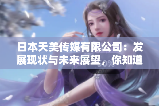 日本天美傳媒有限公司：發(fā)展現(xiàn)狀與未來(lái)展望，你知道日本天美傳媒有限公司的最新動(dòng)態(tài)嗎？