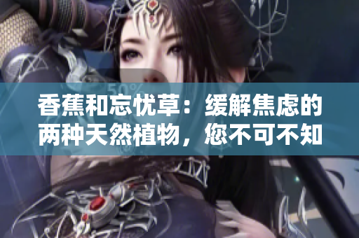 香蕉和忘憂草：緩解焦慮的兩種天然植物，您不可不知