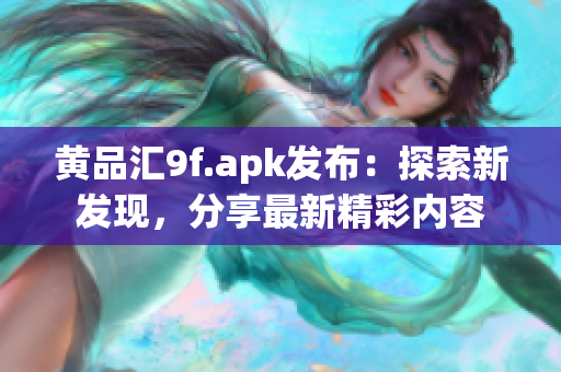 黃品匯9f.apk發(fā)布：探索新發(fā)現(xiàn)，分享最新精彩內(nèi)容
