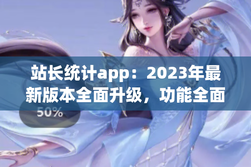 站長(zhǎng)統(tǒng)計(jì)app：2023年最新版本全面升級(jí)，功能全面增強(qiáng)