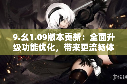 9.幺1.09版本更新：全面升級(jí)功能優(yōu)化，帶來(lái)更流暢體驗(yàn)