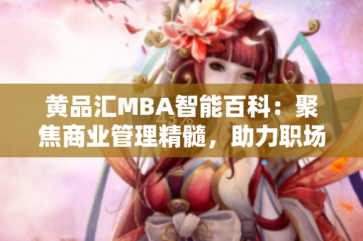 黃品匯MBA智能百科：聚焦商業(yè)管理精髓，助力職場(chǎng)精英的智慧積累