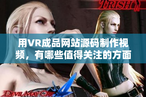 用VR成品網(wǎng)站源碼制作視頻，有哪些值得關(guān)注的方面？