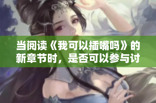 當(dāng)閱讀《我可以插嘴嗎》的新章節(jié)時(shí)，是否可以參與討論也變得更加便利。
