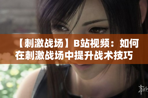 【刺激戰(zhàn)場(chǎng)】B站視頻：如何在刺激戰(zhàn)場(chǎng)中提升戰(zhàn)術(shù)技巧？助你成為高手！