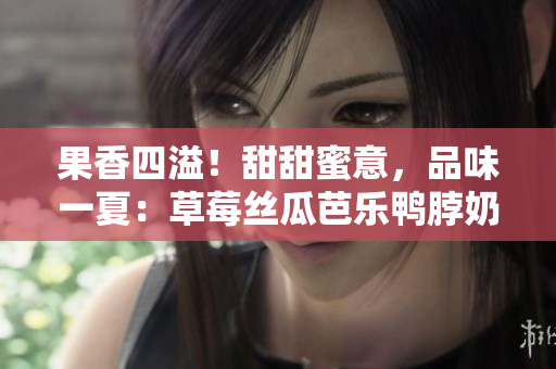 果香四溢！甜甜蜜意，品味一夏：草莓絲瓜芭樂鴨脖奶茶品鑒
