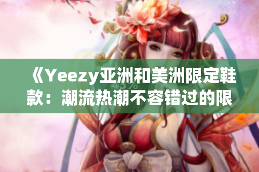 《Yeezy亞洲和美洲限定鞋款：潮流熱潮不容錯(cuò)過的限定版時(shí)尚鞋》