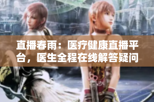 直播春雨：醫(yī)療健康直播平臺(tái)，醫(yī)生全程在線解答疑問