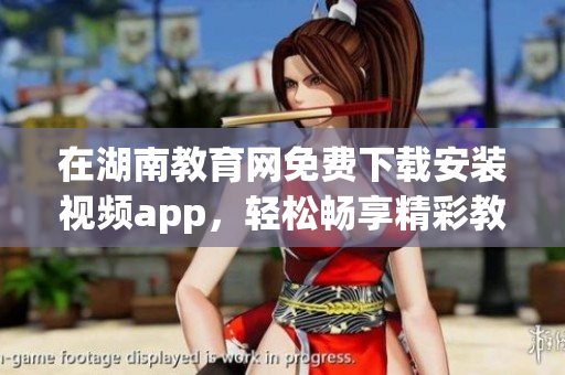 在湖南教育網(wǎng)免費(fèi)下載安裝視頻app，輕松暢享精彩教育資源