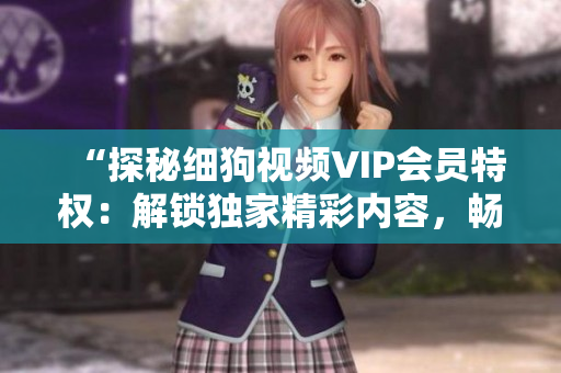 “探秘細(xì)狗視頻VIP會員特權(quán)：解鎖獨(dú)家精彩內(nèi)容，暢享高清觀影體驗(yàn)”