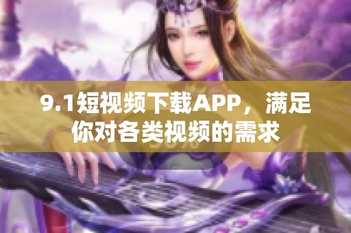 9.1短視頻下載APP，滿足你對各類視頻的需求
