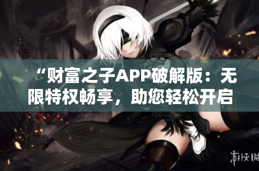 “財(cái)富之子APP破解版：無限特權(quán)暢享，助您輕松開啟奢華生活！”