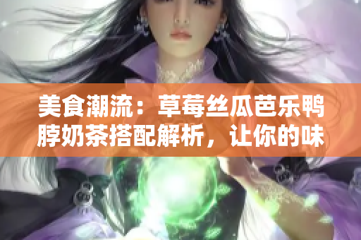 美食潮流：草莓絲瓜芭樂鴨脖奶茶搭配解析，讓你的味蕾來一場(chǎng)盛宴