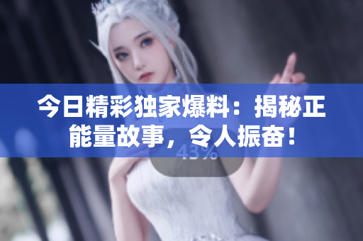 今日精彩獨(dú)家爆料：揭秘正能量故事，令人振奮！