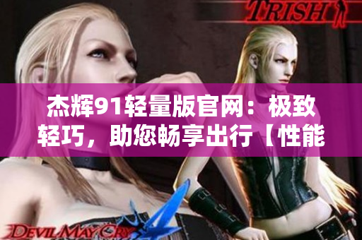 杰輝91輕量版官網(wǎng)：極致輕巧，助您暢享出行【性能多用途】