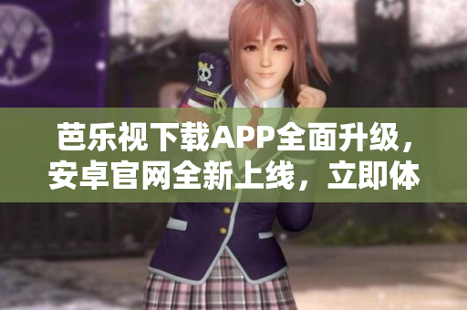 芭樂視下載APP全面升級，安卓官網(wǎng)全新上線，立即體驗(yàn)最新版本！