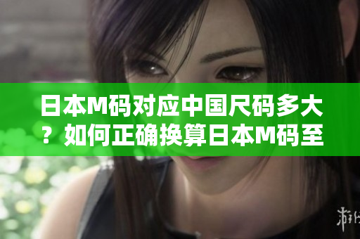 日本M碼對(duì)應(yīng)中國(guó)尺碼多大？如何正確換算日本M碼至中國(guó)尺碼？