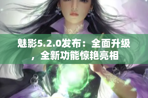 魅影5.2.0發(fā)布：全面升級，全新功能驚艷亮相