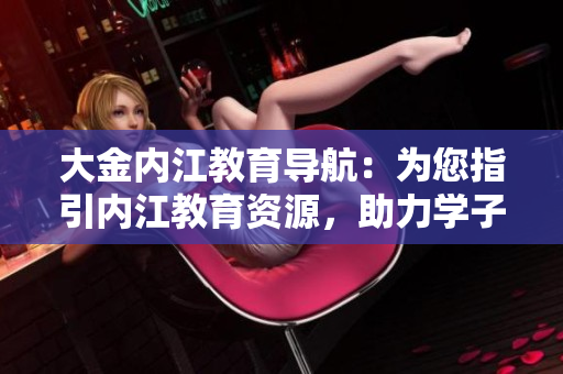 大金內(nèi)江教育導(dǎo)航：為您指引內(nèi)江教育資源，助力學(xué)子成長(zhǎng)