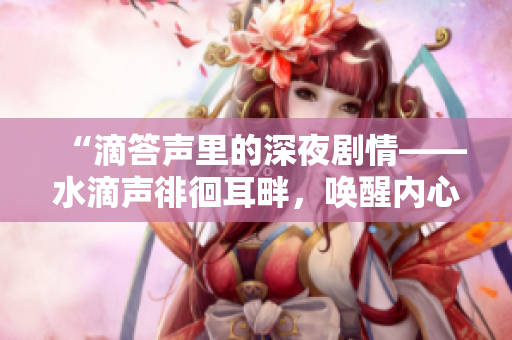 “滴答聲里的深夜劇情——水滴聲徘徊耳畔，喚醒內(nèi)心深處的故事”