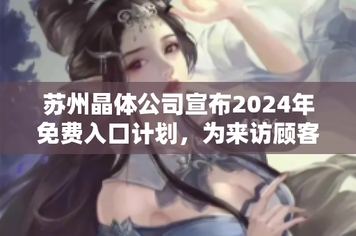 蘇州晶體公司宣布2024年免費(fèi)入口計(jì)劃，為來訪顧客提供無障礙參觀體驗(yàn)