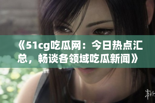 《51cg吃瓜網(wǎng)：今日熱點匯總，暢談各領(lǐng)域吃瓜新聞》