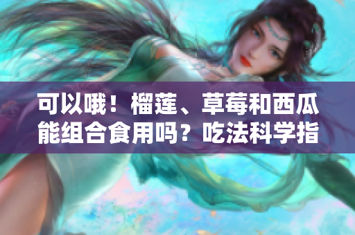 可以哦！榴蓮、草莓和西瓜能組合食用嗎？吃法科學(xué)指南