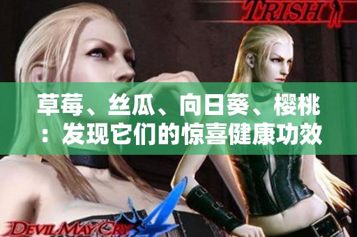 草莓、絲瓜、向日葵、櫻桃：發(fā)現(xiàn)它們的驚喜健康功效