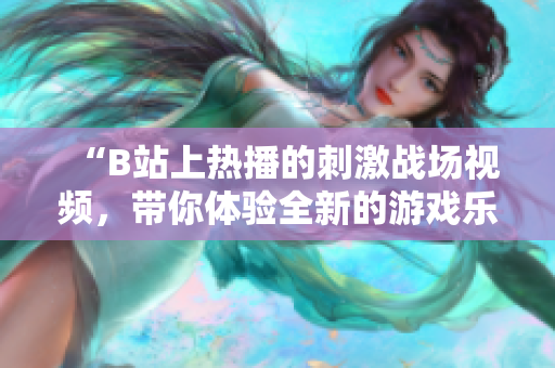 “B站上熱播的刺激戰(zhàn)場視頻，帶你體驗全新的游戲樂趣！”
