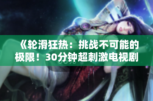 《輪滑狂熱：挑戰(zhàn)不可能的極限！30分鐘超刺激電視劇巨獻(xiàn)！》
