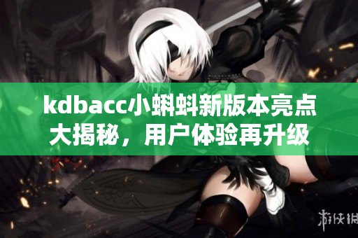 kdbacc小蝌蚪新版本亮點(diǎn)大揭秘，用戶體驗(yàn)再升級