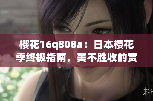 櫻花16q808a：日本櫻花季終極指南，美不勝收的賞櫻路線和全新手機(jī)攝影體驗(yàn)
