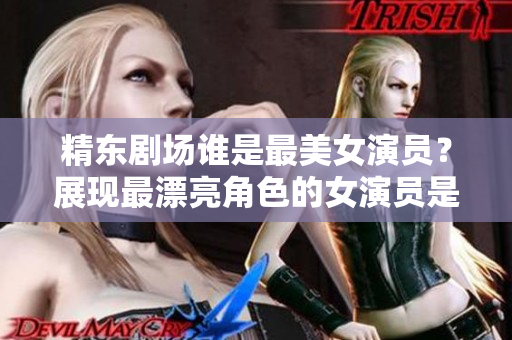 精東劇場誰是最美女演員？展現(xiàn)最漂亮角色的女演員是誰？