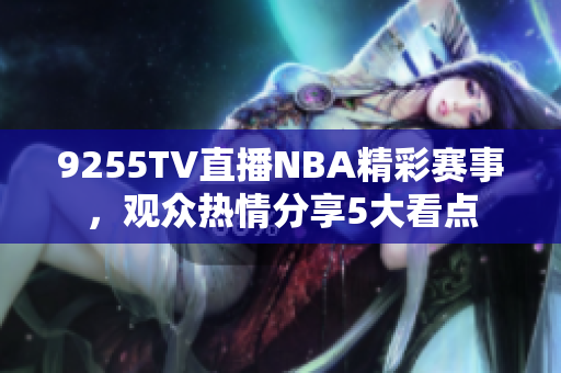 9255TV直播NBA精彩賽事，觀眾熱情分享5大看點(diǎn)