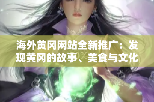海外黃岡網(wǎng)站全新推廣：發(fā)現(xiàn)黃岡的故事、美食與文化