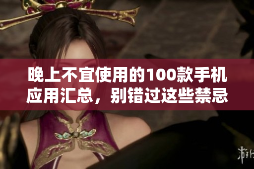 晚上不宜使用的100款手機應用匯總，別錯過這些禁忌！