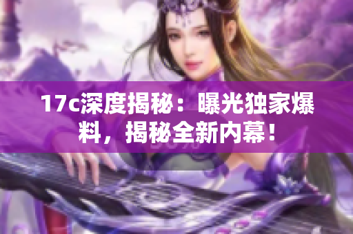 17c深度揭秘：曝光獨家爆料，揭秘全新內(nèi)幕！